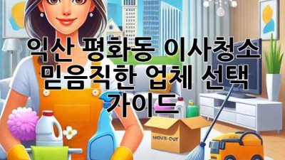 익산 평화동 이사청소: 믿음직한 업체 선택 가이드