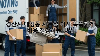 경산시 대정동 사무실 이사, 똑똑하게 비용 절감하는 방법 💰