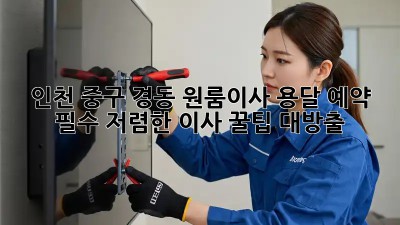 인천 중구 경동 원룸이사 용달 예약 필수! 저렴한 이사 꿀팁 대방출 🎉